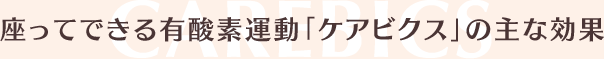 座ってできる有酸素運動「ケアビクス」の主な効果